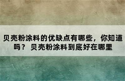 贝壳粉涂料的优缺点有哪些，你知道吗？ 贝壳粉涂料到底好在哪里